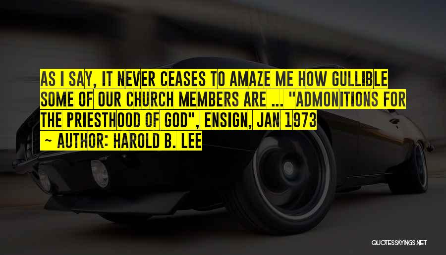 Harold B. Lee Quotes: As I Say, It Never Ceases To Amaze Me How Gullible Some Of Our Church Members Are ... Admonitions For