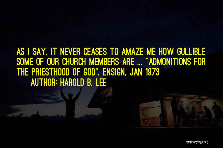 Harold B. Lee Quotes: As I Say, It Never Ceases To Amaze Me How Gullible Some Of Our Church Members Are ... Admonitions For