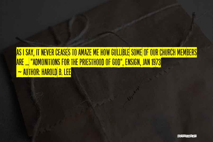 Harold B. Lee Quotes: As I Say, It Never Ceases To Amaze Me How Gullible Some Of Our Church Members Are ... Admonitions For