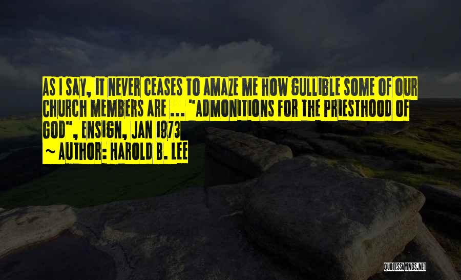 Harold B. Lee Quotes: As I Say, It Never Ceases To Amaze Me How Gullible Some Of Our Church Members Are ... Admonitions For