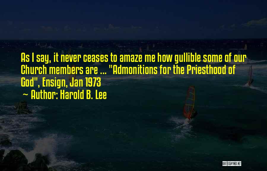 Harold B. Lee Quotes: As I Say, It Never Ceases To Amaze Me How Gullible Some Of Our Church Members Are ... Admonitions For