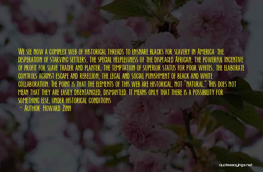 Howard Zinn Quotes: We See Now A Complex Web Of Historical Threads To Ensnare Blacks For Slavery In America: The Desperation Of Starving