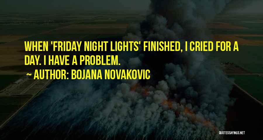 Bojana Novakovic Quotes: When 'friday Night Lights' Finished, I Cried For A Day. I Have A Problem.