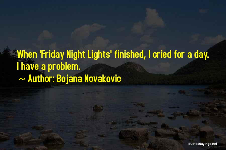 Bojana Novakovic Quotes: When 'friday Night Lights' Finished, I Cried For A Day. I Have A Problem.