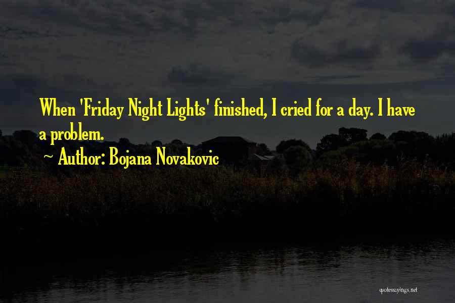 Bojana Novakovic Quotes: When 'friday Night Lights' Finished, I Cried For A Day. I Have A Problem.