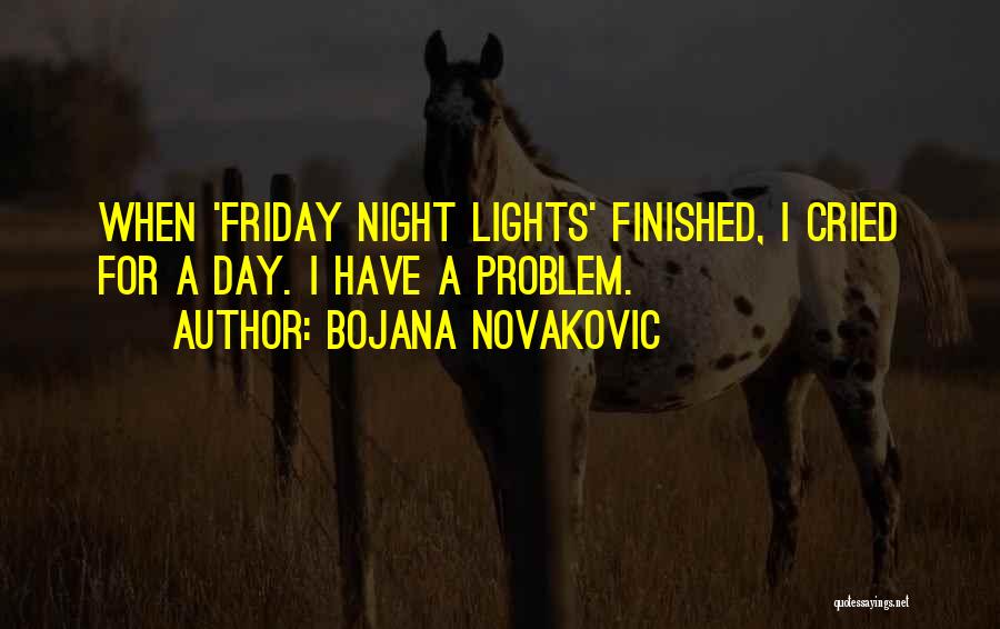 Bojana Novakovic Quotes: When 'friday Night Lights' Finished, I Cried For A Day. I Have A Problem.