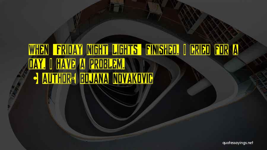 Bojana Novakovic Quotes: When 'friday Night Lights' Finished, I Cried For A Day. I Have A Problem.