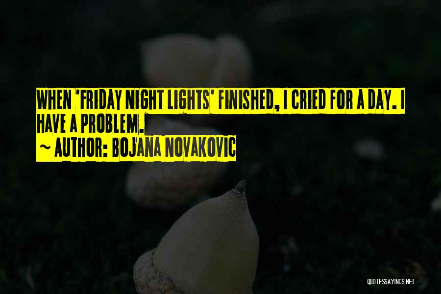 Bojana Novakovic Quotes: When 'friday Night Lights' Finished, I Cried For A Day. I Have A Problem.