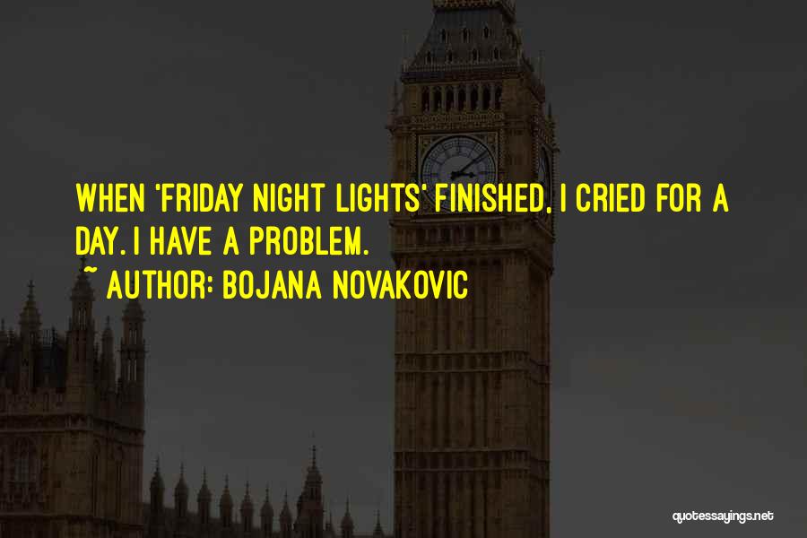 Bojana Novakovic Quotes: When 'friday Night Lights' Finished, I Cried For A Day. I Have A Problem.