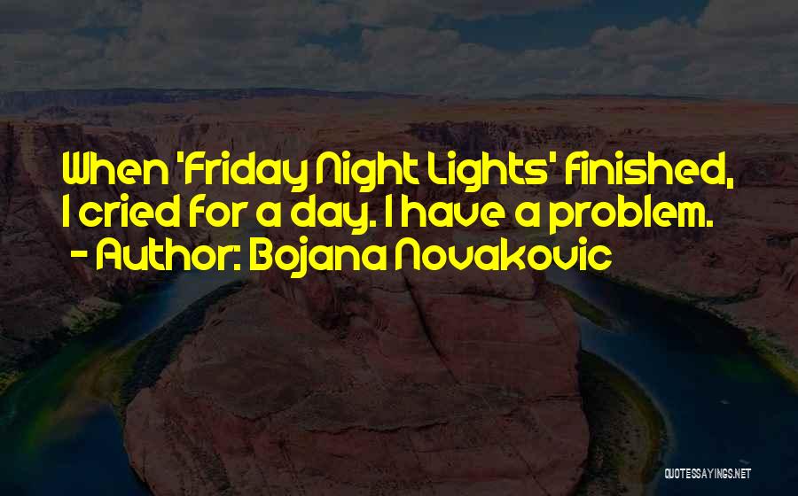 Bojana Novakovic Quotes: When 'friday Night Lights' Finished, I Cried For A Day. I Have A Problem.