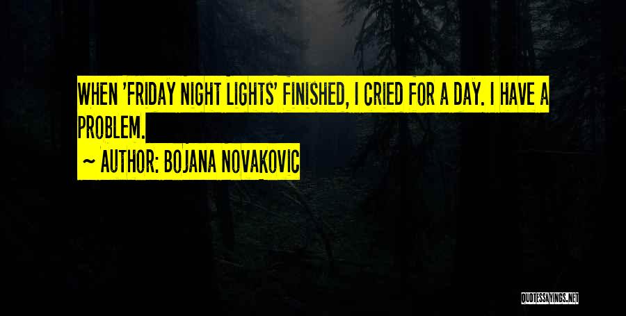 Bojana Novakovic Quotes: When 'friday Night Lights' Finished, I Cried For A Day. I Have A Problem.