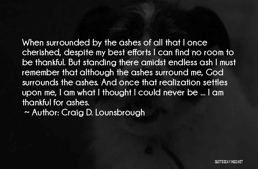 Craig D. Lounsbrough Quotes: When Surrounded By The Ashes Of All That I Once Cherished, Despite My Best Efforts I Can Find No Room