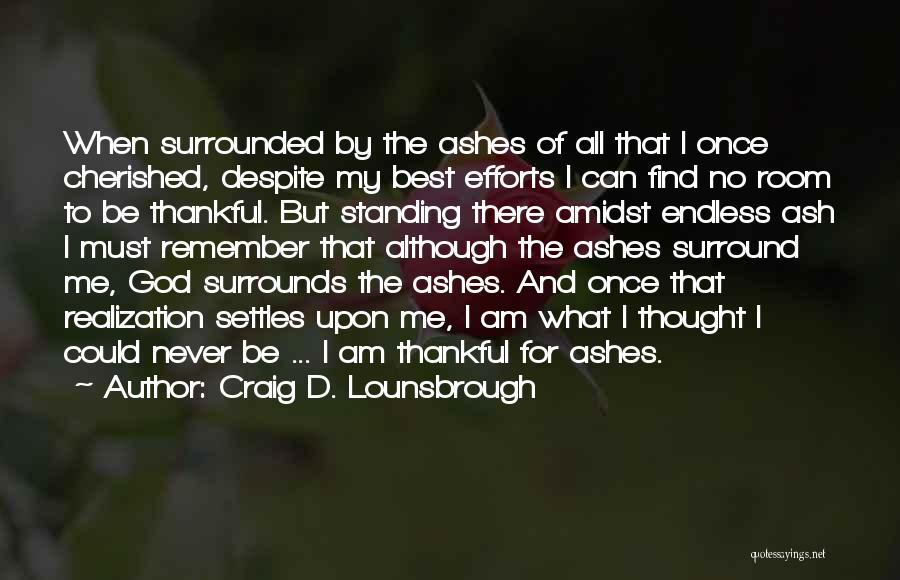 Craig D. Lounsbrough Quotes: When Surrounded By The Ashes Of All That I Once Cherished, Despite My Best Efforts I Can Find No Room