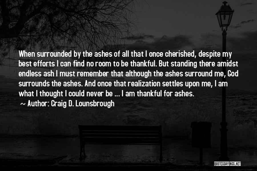 Craig D. Lounsbrough Quotes: When Surrounded By The Ashes Of All That I Once Cherished, Despite My Best Efforts I Can Find No Room