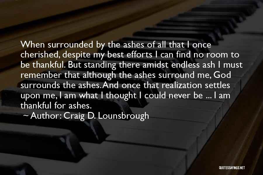 Craig D. Lounsbrough Quotes: When Surrounded By The Ashes Of All That I Once Cherished, Despite My Best Efforts I Can Find No Room