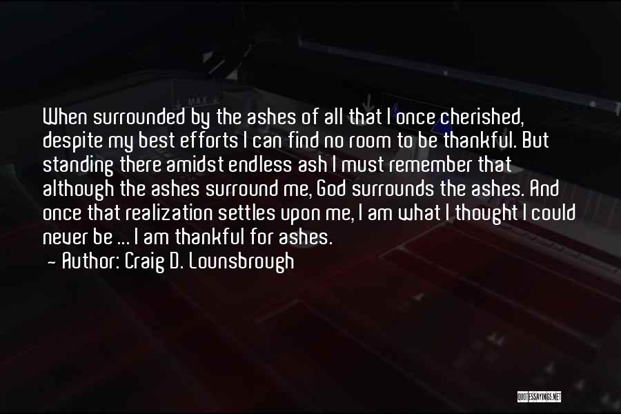 Craig D. Lounsbrough Quotes: When Surrounded By The Ashes Of All That I Once Cherished, Despite My Best Efforts I Can Find No Room