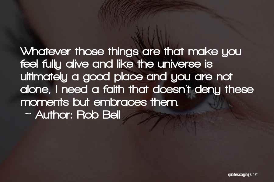 Rob Bell Quotes: Whatever Those Things Are That Make You Feel Fully Alive And Like The Universe Is Ultimately A Good Place And