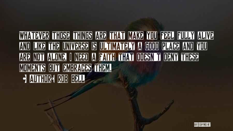 Rob Bell Quotes: Whatever Those Things Are That Make You Feel Fully Alive And Like The Universe Is Ultimately A Good Place And