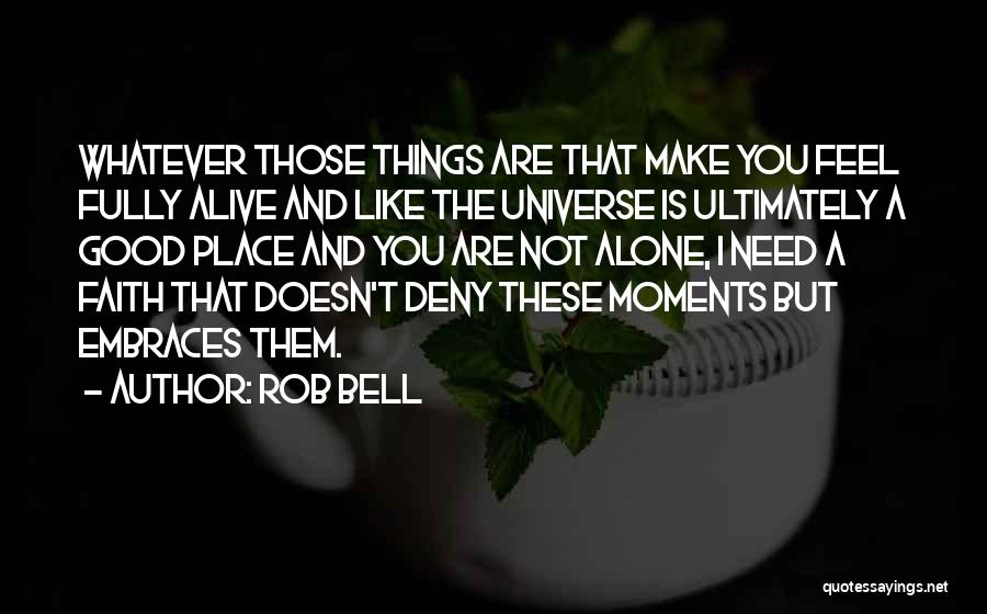 Rob Bell Quotes: Whatever Those Things Are That Make You Feel Fully Alive And Like The Universe Is Ultimately A Good Place And