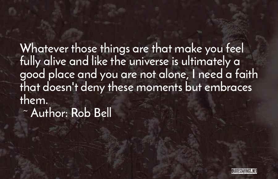 Rob Bell Quotes: Whatever Those Things Are That Make You Feel Fully Alive And Like The Universe Is Ultimately A Good Place And