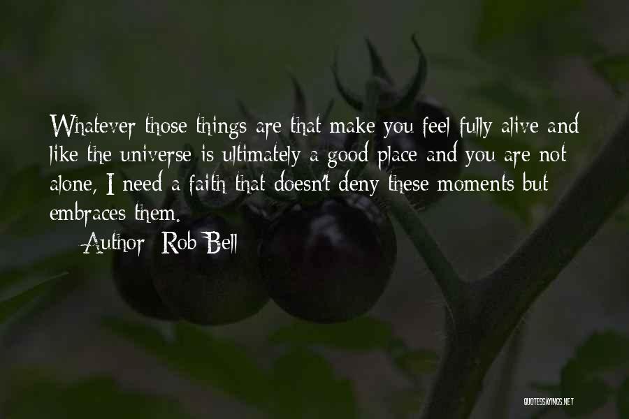 Rob Bell Quotes: Whatever Those Things Are That Make You Feel Fully Alive And Like The Universe Is Ultimately A Good Place And