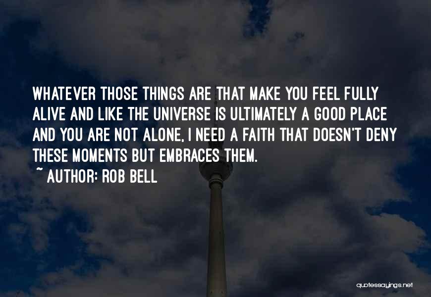 Rob Bell Quotes: Whatever Those Things Are That Make You Feel Fully Alive And Like The Universe Is Ultimately A Good Place And