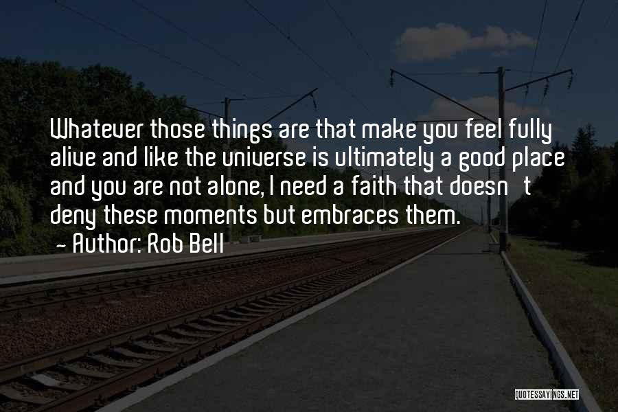 Rob Bell Quotes: Whatever Those Things Are That Make You Feel Fully Alive And Like The Universe Is Ultimately A Good Place And