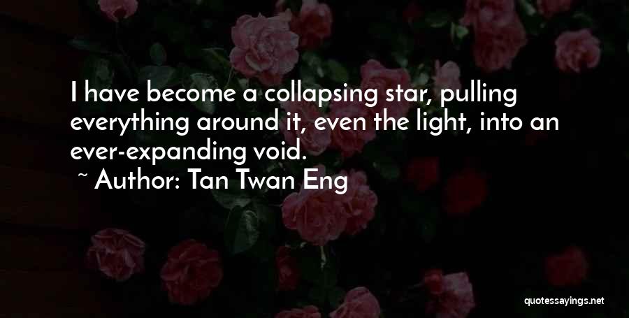 Tan Twan Eng Quotes: I Have Become A Collapsing Star, Pulling Everything Around It, Even The Light, Into An Ever-expanding Void.