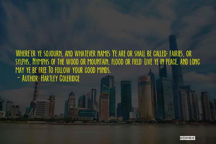 Hartley Coleridge Quotes: Where'er Ye Sojourn, And Whatever Names Ye Are Or Shall Be Called; Fairies, Or Sylphs, Nymphs Of The Wood Or