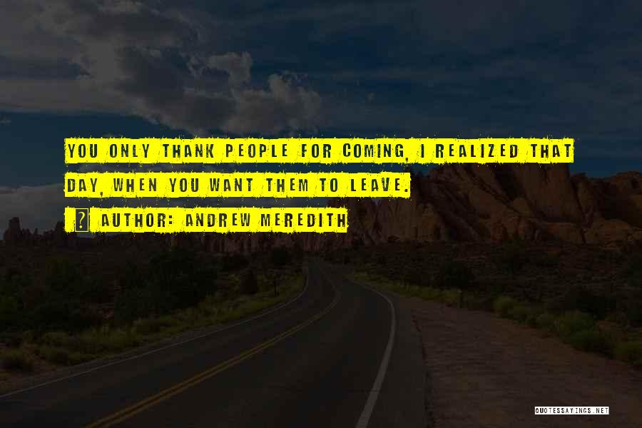 Andrew Meredith Quotes: You Only Thank People For Coming, I Realized That Day, When You Want Them To Leave.