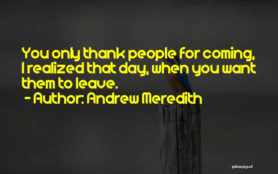 Andrew Meredith Quotes: You Only Thank People For Coming, I Realized That Day, When You Want Them To Leave.