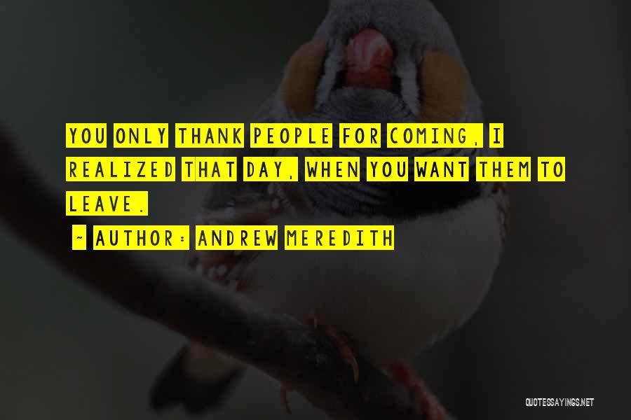 Andrew Meredith Quotes: You Only Thank People For Coming, I Realized That Day, When You Want Them To Leave.