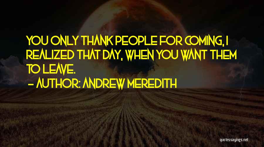 Andrew Meredith Quotes: You Only Thank People For Coming, I Realized That Day, When You Want Them To Leave.