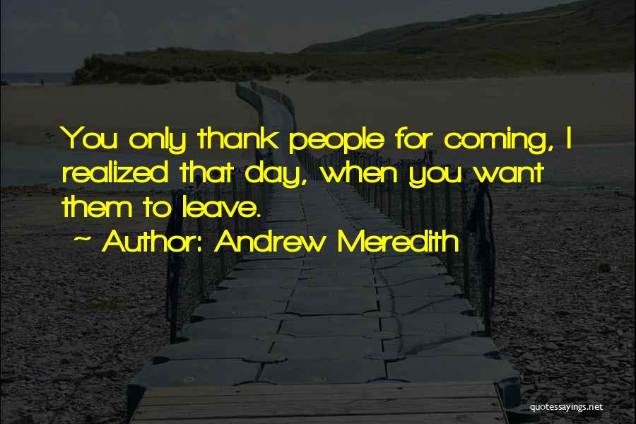 Andrew Meredith Quotes: You Only Thank People For Coming, I Realized That Day, When You Want Them To Leave.