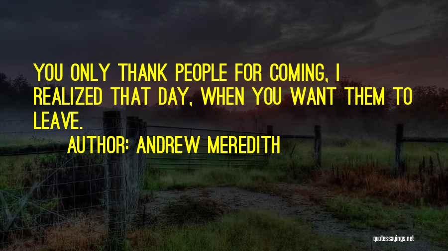 Andrew Meredith Quotes: You Only Thank People For Coming, I Realized That Day, When You Want Them To Leave.