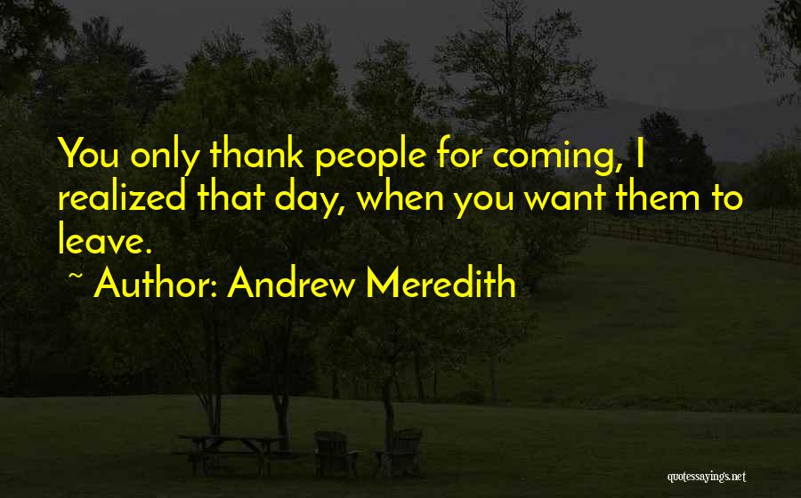 Andrew Meredith Quotes: You Only Thank People For Coming, I Realized That Day, When You Want Them To Leave.