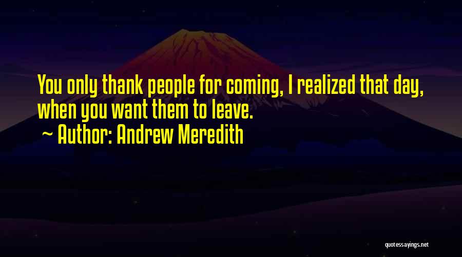 Andrew Meredith Quotes: You Only Thank People For Coming, I Realized That Day, When You Want Them To Leave.