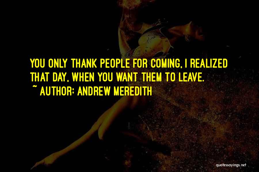 Andrew Meredith Quotes: You Only Thank People For Coming, I Realized That Day, When You Want Them To Leave.