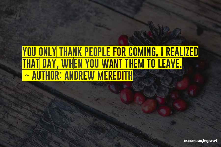 Andrew Meredith Quotes: You Only Thank People For Coming, I Realized That Day, When You Want Them To Leave.