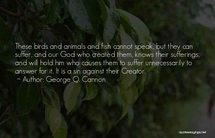 George Q. Cannon Quotes: These Birds And Animals And Fish Cannot Speak, But They Can Suffer, And Our God Who Created Them, Knows Their