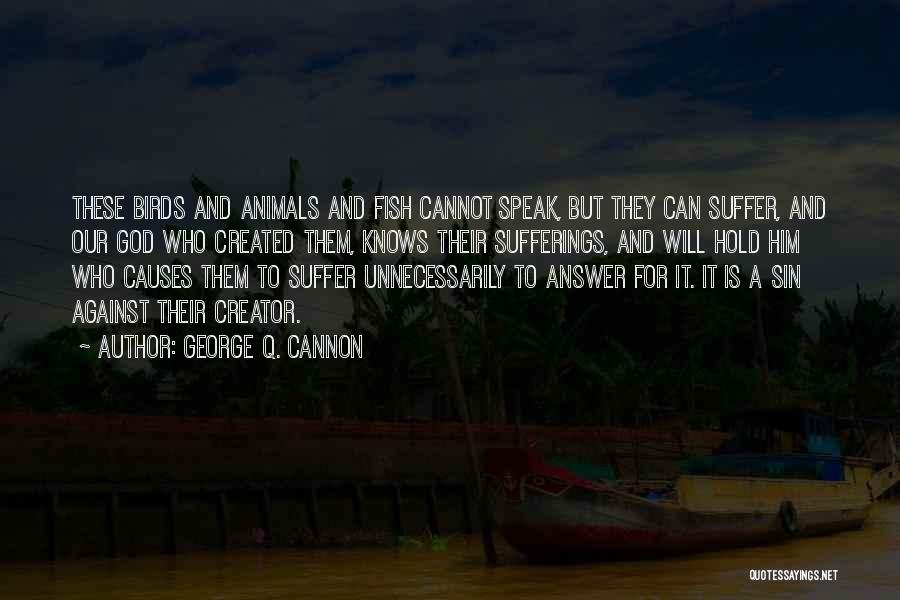 George Q. Cannon Quotes: These Birds And Animals And Fish Cannot Speak, But They Can Suffer, And Our God Who Created Them, Knows Their