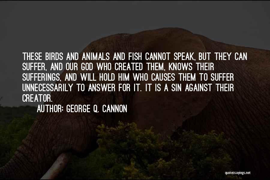 George Q. Cannon Quotes: These Birds And Animals And Fish Cannot Speak, But They Can Suffer, And Our God Who Created Them, Knows Their