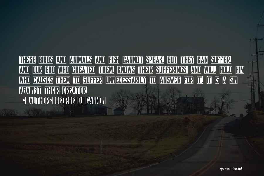 George Q. Cannon Quotes: These Birds And Animals And Fish Cannot Speak, But They Can Suffer, And Our God Who Created Them, Knows Their