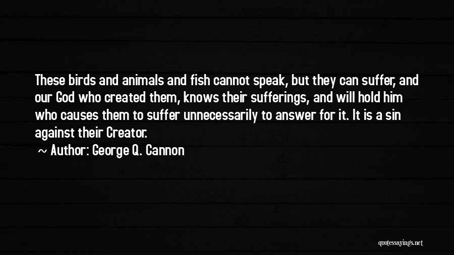 George Q. Cannon Quotes: These Birds And Animals And Fish Cannot Speak, But They Can Suffer, And Our God Who Created Them, Knows Their