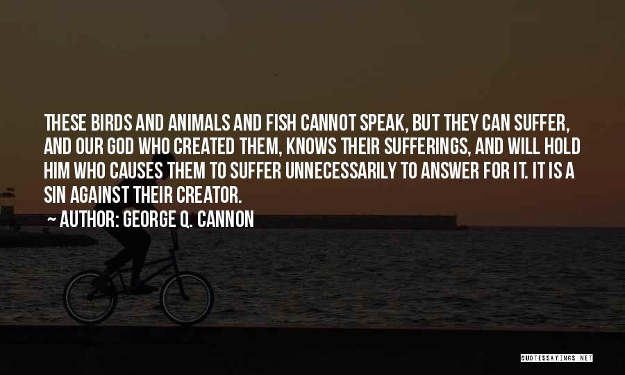 George Q. Cannon Quotes: These Birds And Animals And Fish Cannot Speak, But They Can Suffer, And Our God Who Created Them, Knows Their