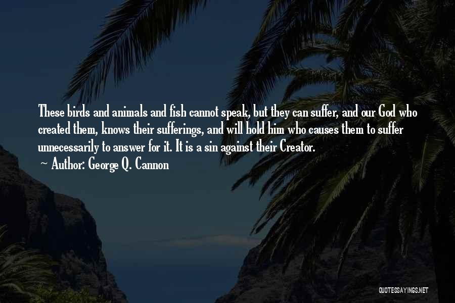 George Q. Cannon Quotes: These Birds And Animals And Fish Cannot Speak, But They Can Suffer, And Our God Who Created Them, Knows Their