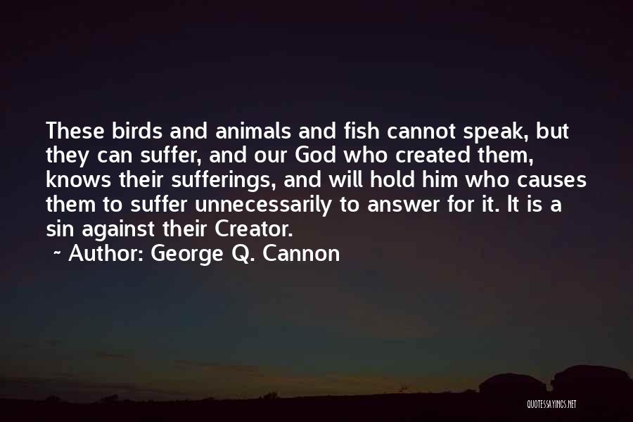 George Q. Cannon Quotes: These Birds And Animals And Fish Cannot Speak, But They Can Suffer, And Our God Who Created Them, Knows Their