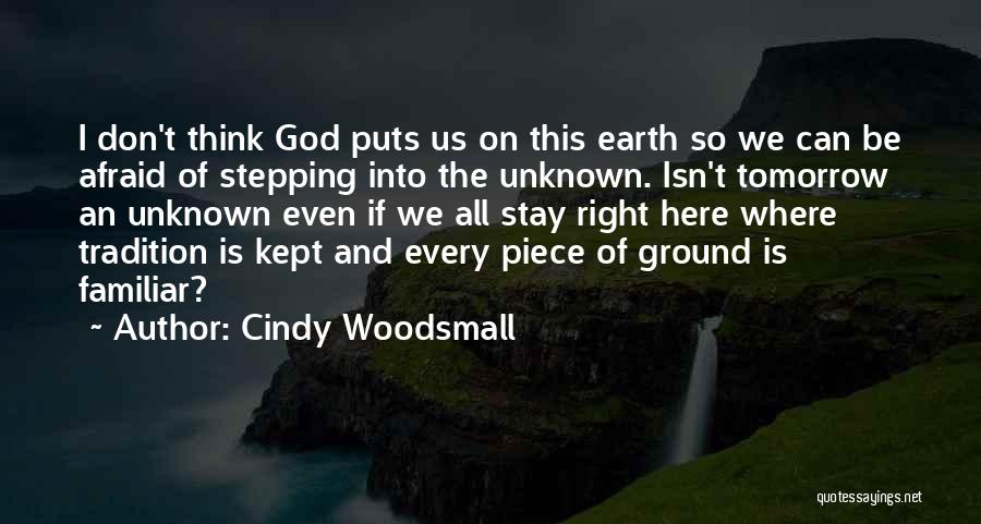 Cindy Woodsmall Quotes: I Don't Think God Puts Us On This Earth So We Can Be Afraid Of Stepping Into The Unknown. Isn't