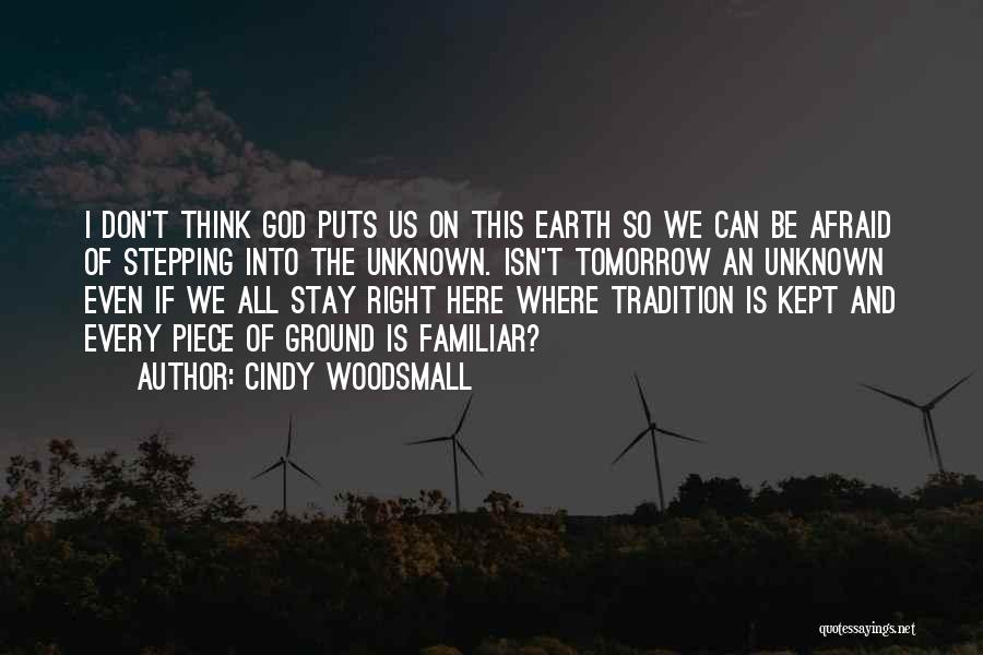 Cindy Woodsmall Quotes: I Don't Think God Puts Us On This Earth So We Can Be Afraid Of Stepping Into The Unknown. Isn't
