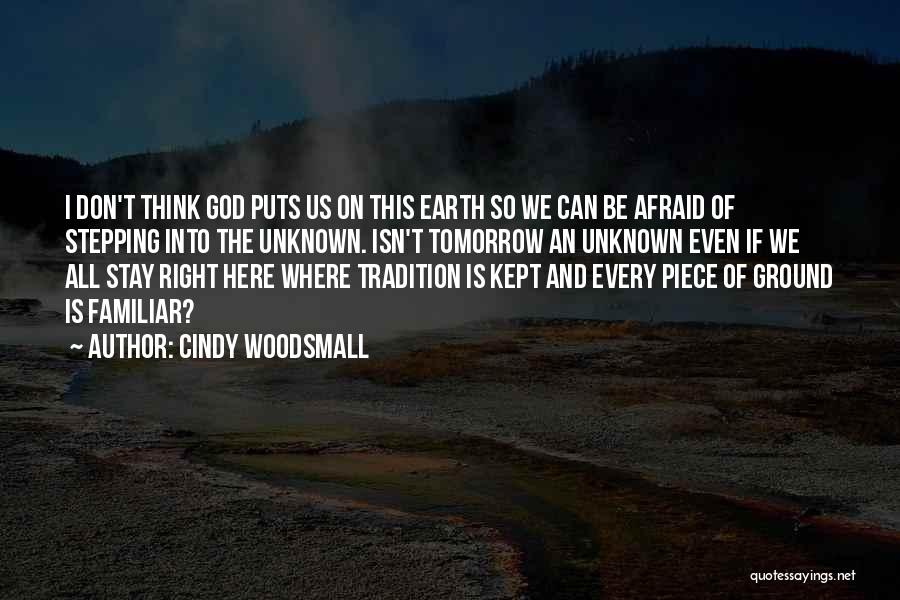 Cindy Woodsmall Quotes: I Don't Think God Puts Us On This Earth So We Can Be Afraid Of Stepping Into The Unknown. Isn't